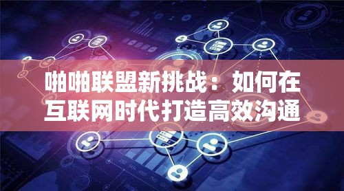 啪啪联盟新挑战：如何在互联网时代打造高效沟通机制？探索技术与团队协作的最佳实践。